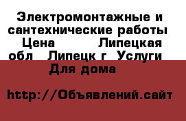 Электромонтажные и сантехнические работы › Цена ­ 200 - Липецкая обл., Липецк г. Услуги » Для дома   